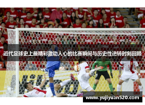 近代足球史上最精彩激动人心的比赛瞬间与历史性逆转时刻回顾