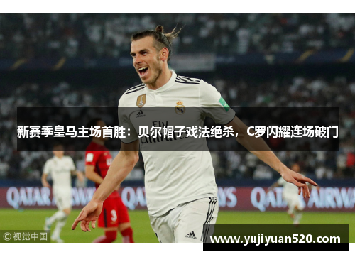 新赛季皇马主场首胜：贝尔帽子戏法绝杀，C罗闪耀连场破门