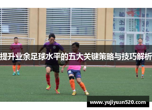 提升业余足球水平的五大关键策略与技巧解析