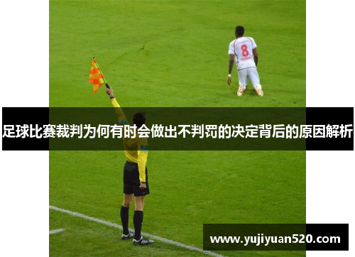 足球比赛裁判为何有时会做出不判罚的决定背后的原因解析
