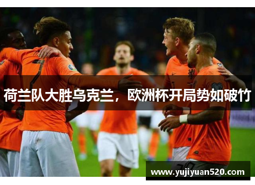 荷兰队大胜乌克兰，欧洲杯开局势如破竹