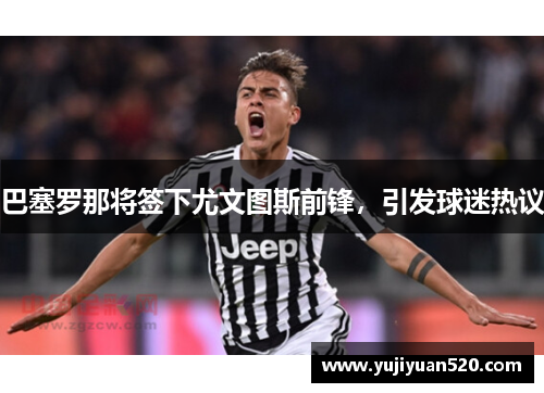 巴塞罗那将签下尤文图斯前锋，引发球迷热议
