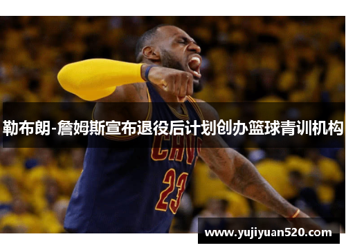 勒布朗-詹姆斯宣布退役后计划创办篮球青训机构