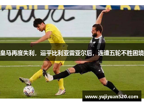 皇马再度失利，逼平比利亚雷亚尔后，连遭五轮不胜困境
