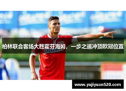 柏林联合客场大胜霍芬海姆，一步之遥冲顶欧冠位置