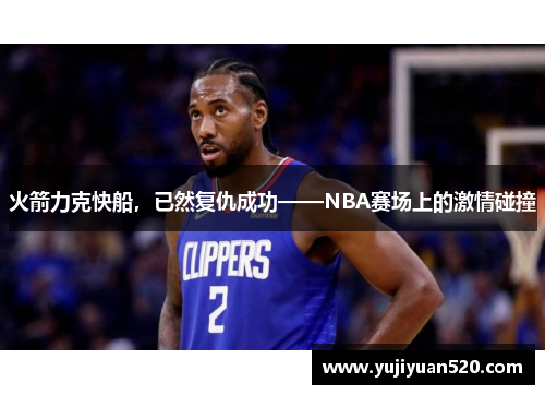 火箭力克快船，已然复仇成功——NBA赛场上的激情碰撞