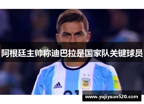 阿根廷主帅称迪巴拉是国家队关键球员