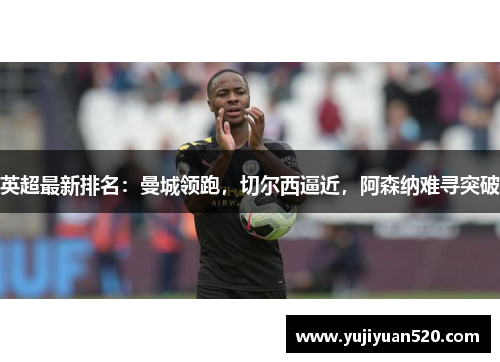 英超最新排名：曼城领跑，切尔西逼近，阿森纳难寻突破