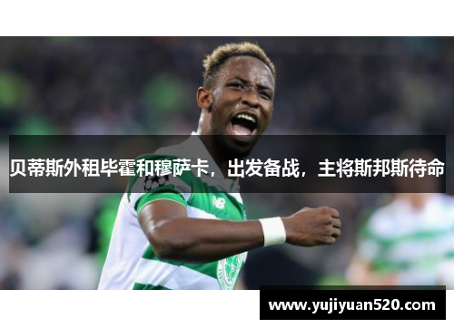 贝蒂斯外租毕霍和穆萨卡，出发备战，主将斯邦斯待命
