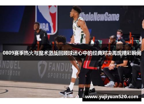 0809赛季热火与魔术激战回顾球迷心中的经典对决再现精彩瞬间