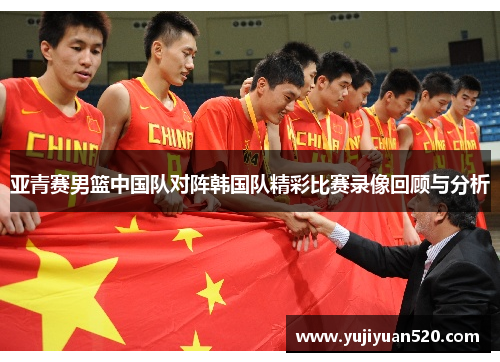 亚青赛男篮中国队对阵韩国队精彩比赛录像回顾与分析