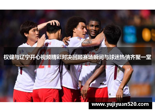 权健与辽宁开心视频精彩对决回顾赛场瞬间与球迷热情齐聚一堂