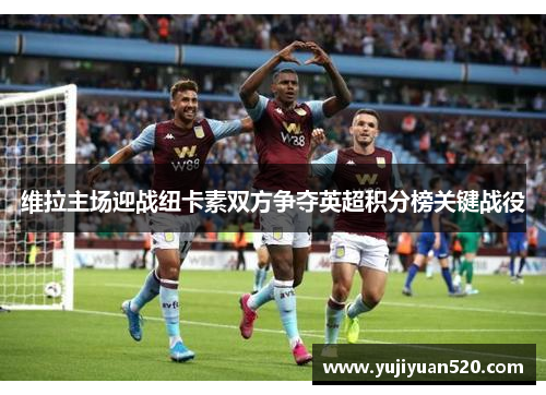 维拉主场迎战纽卡素双方争夺英超积分榜关键战役