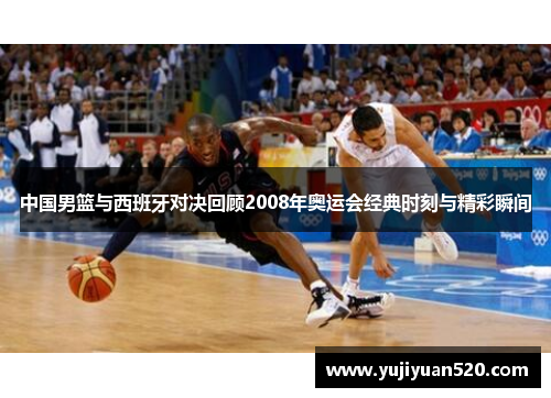 中国男篮与西班牙对决回顾2008年奥运会经典时刻与精彩瞬间