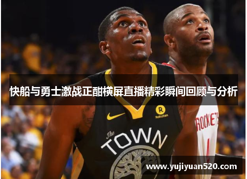 快船与勇士激战正酣横屏直播精彩瞬间回顾与分析