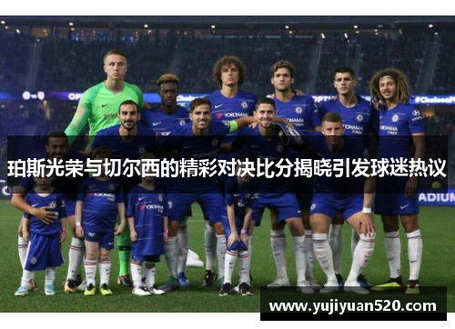 珀斯光荣与切尔西的精彩对决比分揭晓引发球迷热议