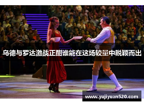 乌德与罗达激战正酣谁能在这场较量中脱颖而出